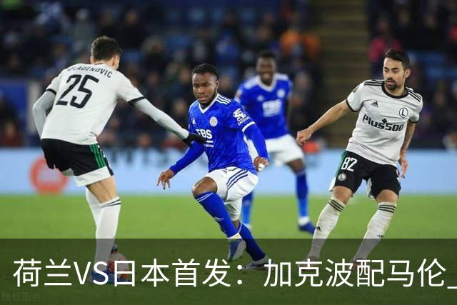荷兰VS日本首发：加克波配马伦 久保建英搭档堂安律